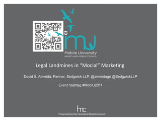 Presented by the Heartland Mobile Council
Legal Landmines in “Mocial” Marketing
David S. Almeida, Partner, Sedgwick LLP, @almeidage @SedgwickLLP
Event hashtag #MobiU2011
 