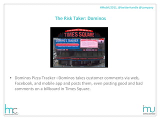 The Risk Taker: Dominos Dominos Pizza Tracker –Dominos takes customer comments via web, Facebook, and mobile app and posts them, even posting good and bad comments on a billboard in Times Square.  