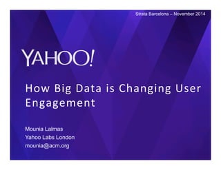 How 
Big 
Data 
is 
Changing 
User 
Engagement 
Mounia Lalmas 
Yahoo Labs London 
mounia@acm.org 
Strata + HW Barcelona – 19 November 2014 
 