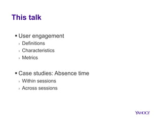 This talk 
§ User engagement 
› Definitions 
› Characteristics 
› Metrics 
§ Case studies: Absence time 
› Within sessions 
› Across sessions 
 