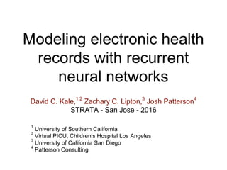 Modeling electronic health
records with recurrent
neural networks
David C. Kale,1,2
Zachary C. Lipton,3
Josh Patterson4
STRATA - San Jose - 2016
1
University of Southern California
2
Virtual PICU, Children’s Hospital Los Angeles
3
University of California San Diego
4
Patterson Consulting
 