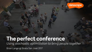 Using stochastic optimization to bring people together
The perfect conference
Brian Lange @ Strata San José 2017
 