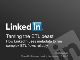 Taming the ETL beast
How LinkedIn uses metadata to run
complex ETL flows reliably
Rajappa Iyer
Strata Conference, London, November 12, 2013

 
