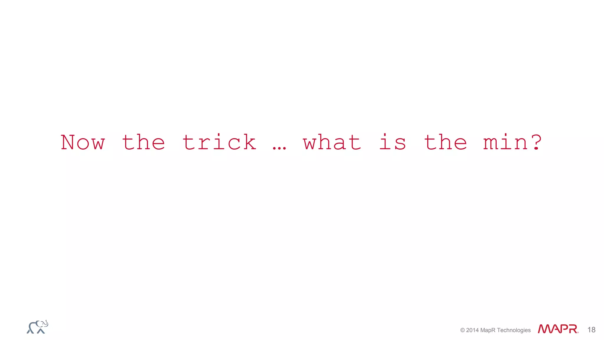 Now the trick … what is the min? 
© 2014 MapR Technologies 18 
 