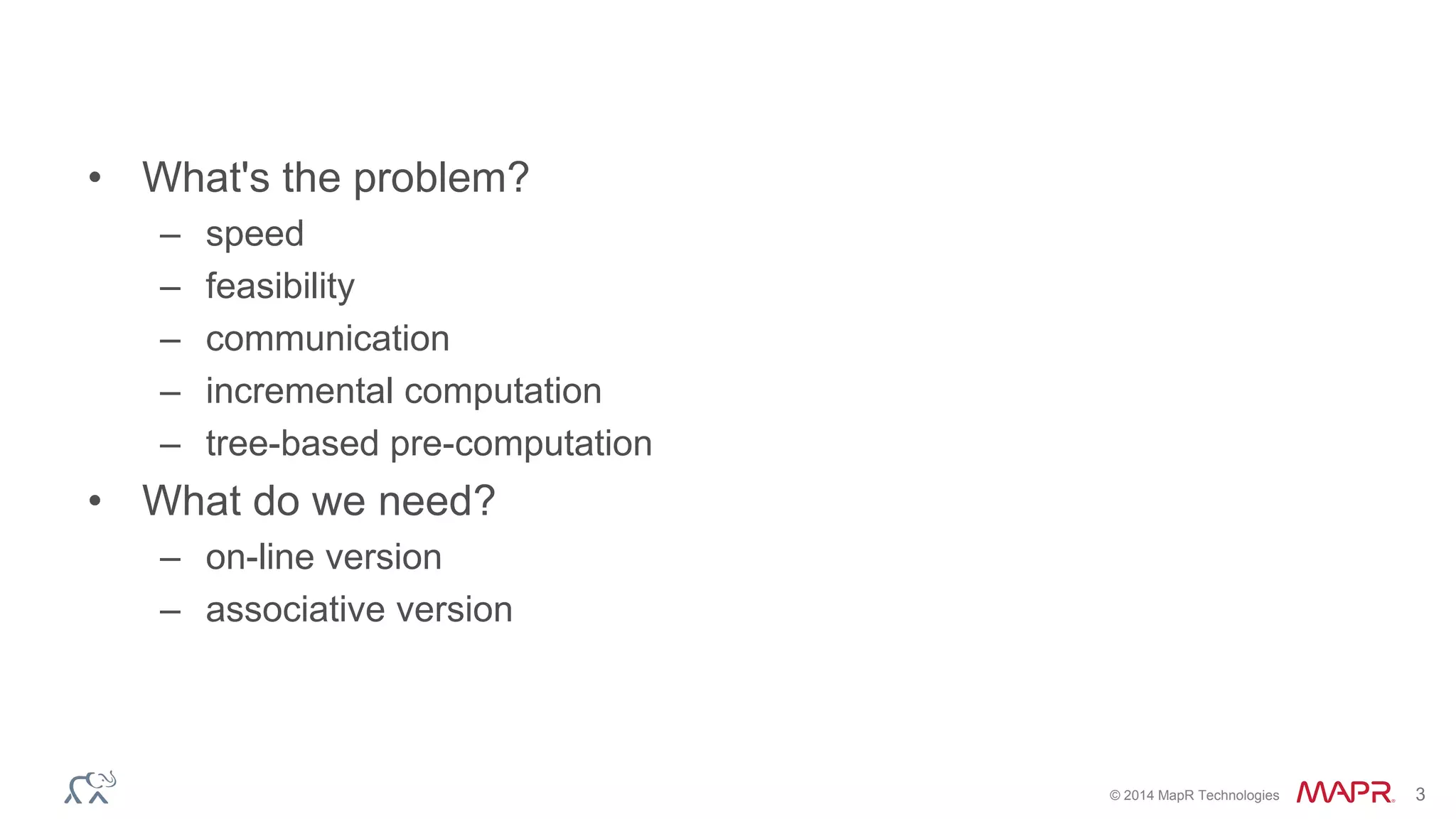 © 2014 MapR Technologies 3 
• What's the problem? 
– speed 
– feasibility 
– communication 
– incremental computation 
– tree-based pre-computation 
• What do we need? 
– on-line version 
– associative version 
 