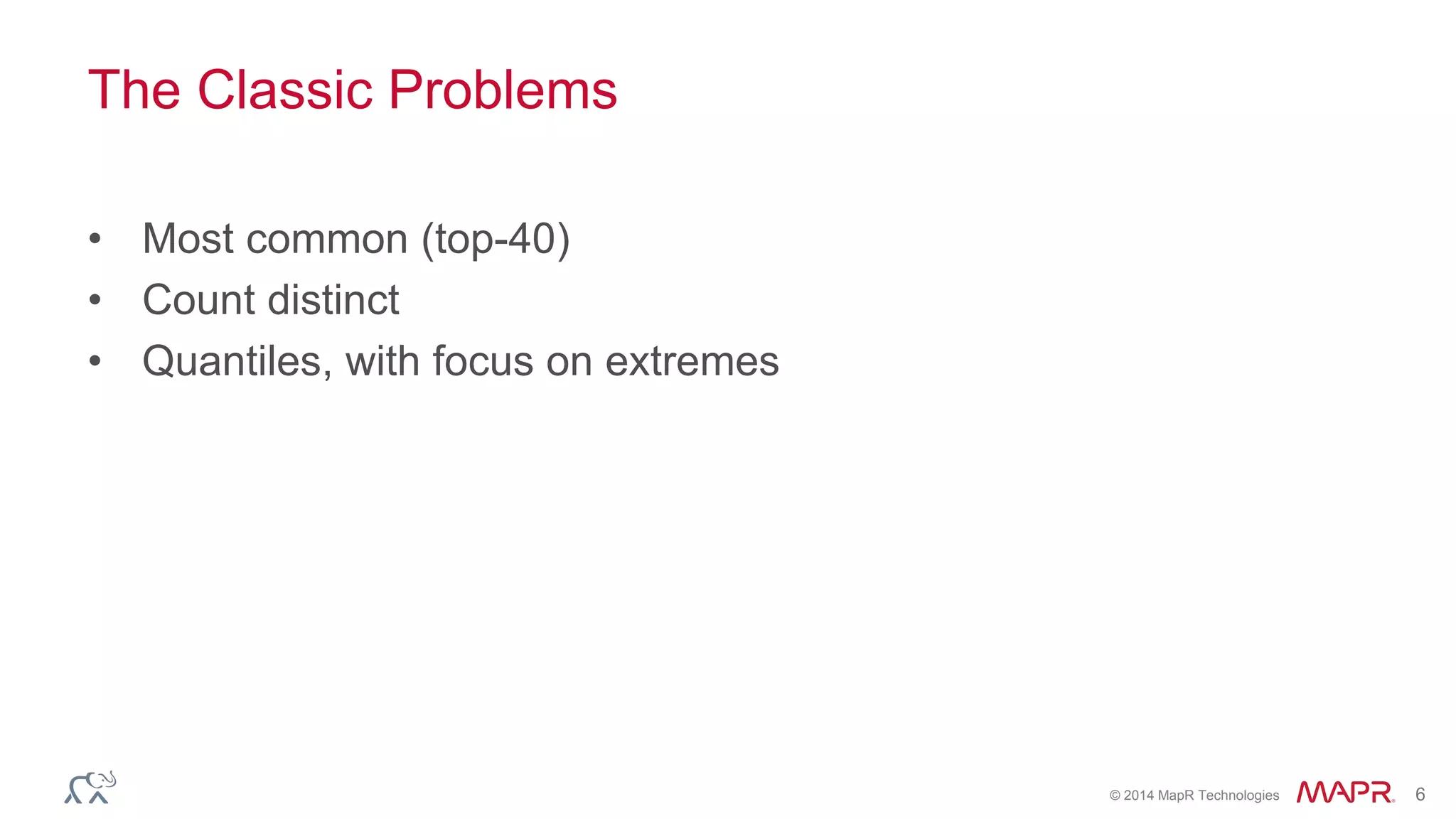 © 2014 MapR Technologies 6 
The Classic Problems 
• Most common (top-40) 
• Count distinct 
• Quantiles, with focus on extremes 
 
