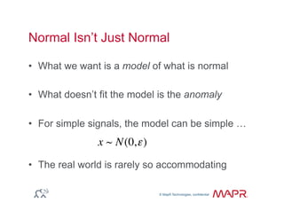 © MapR Technologies, confidential
®
© MapR Technologies, confidential
Normal Isn’t Just Normal
•  What we want is a model of what is normal
•  What doesn’t fit the model is the anomaly
•  For simple signals, the model can be simple …
•  The real world is rarely so accommodating
x ~ N(0,ε)
 