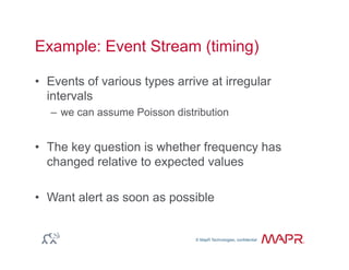 © MapR Technologies, confidential
®
© MapR Technologies, confidential
Example: Event Stream (timing)
•  Events of various types arrive at irregular
intervals
–  we can assume Poisson distribution
•  The key question is whether frequency has
changed relative to expected values
•  Want alert as soon as possible
 