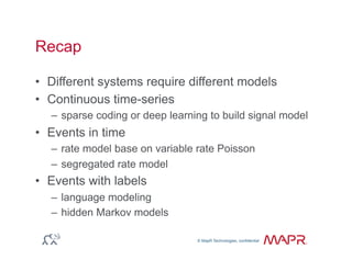 © MapR Technologies, confidential
®
© MapR Technologies, confidential
Recap
•  Different systems require different models
•  Continuous time-series
–  sparse coding or deep learning to build signal model
•  Events in time
–  rate model base on variable rate Poisson
–  segregated rate model
•  Events with labels
–  language modeling
–  hidden Markov models
 