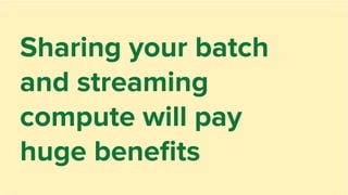 Sharing your batch
and streaming
compute will pay
huge beneﬁts
 