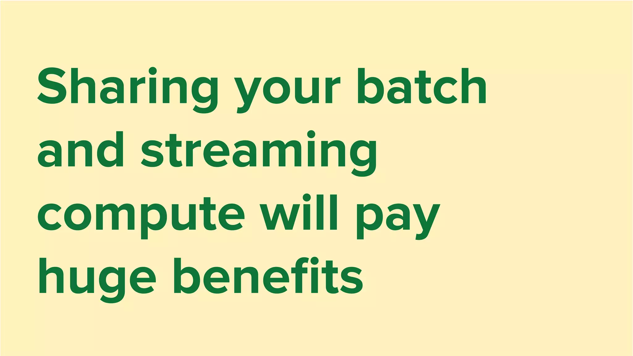 Sharing your batch
and streaming
compute will pay
huge beneﬁts
 