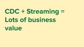 CDC + Streaming =
Lots of business
value
 