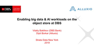 Enabling big data & AI workloads on the
object store at DBS
Vitaliy Baklikov (DBS Bank)
Dipti Borkar (Alluxio)
Strata Data New York
2019
 