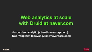 Web analytics at scale
with Druid at naver.com
Jason Heo (analytic.js.heo@navercorp.com)
Doo Yong Kim (dooyong.kim@navercorp.com)
 