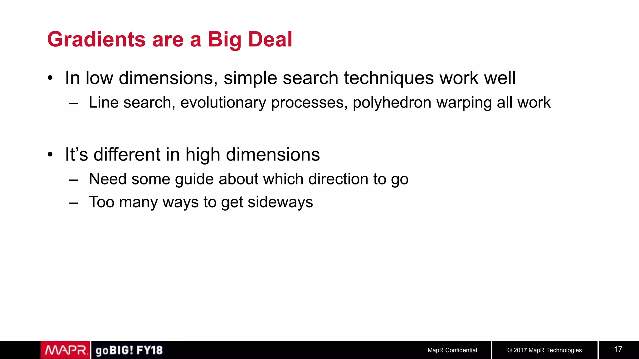 © 2017 MapR TechnologiesMapR Confidential 17
Gradients are a Big Deal
• In low dimensions, simple search techniques work well
– Line search, evolutionary processes, polyhedron warping all work
• It’s different in high dimensions
– Need some guide about which direction to go
– Too many ways to get sideways
 