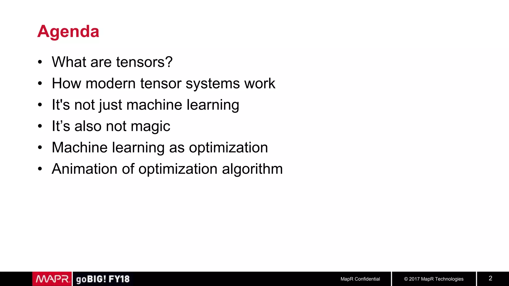 © 2017 MapR TechnologiesMapR Confidential 2
Agenda
• What are tensors?
• How modern tensor systems work
• It's not just machine learning
• It’s also not magic
• Machine learning as optimization
• Animation of optimization algorithm
 