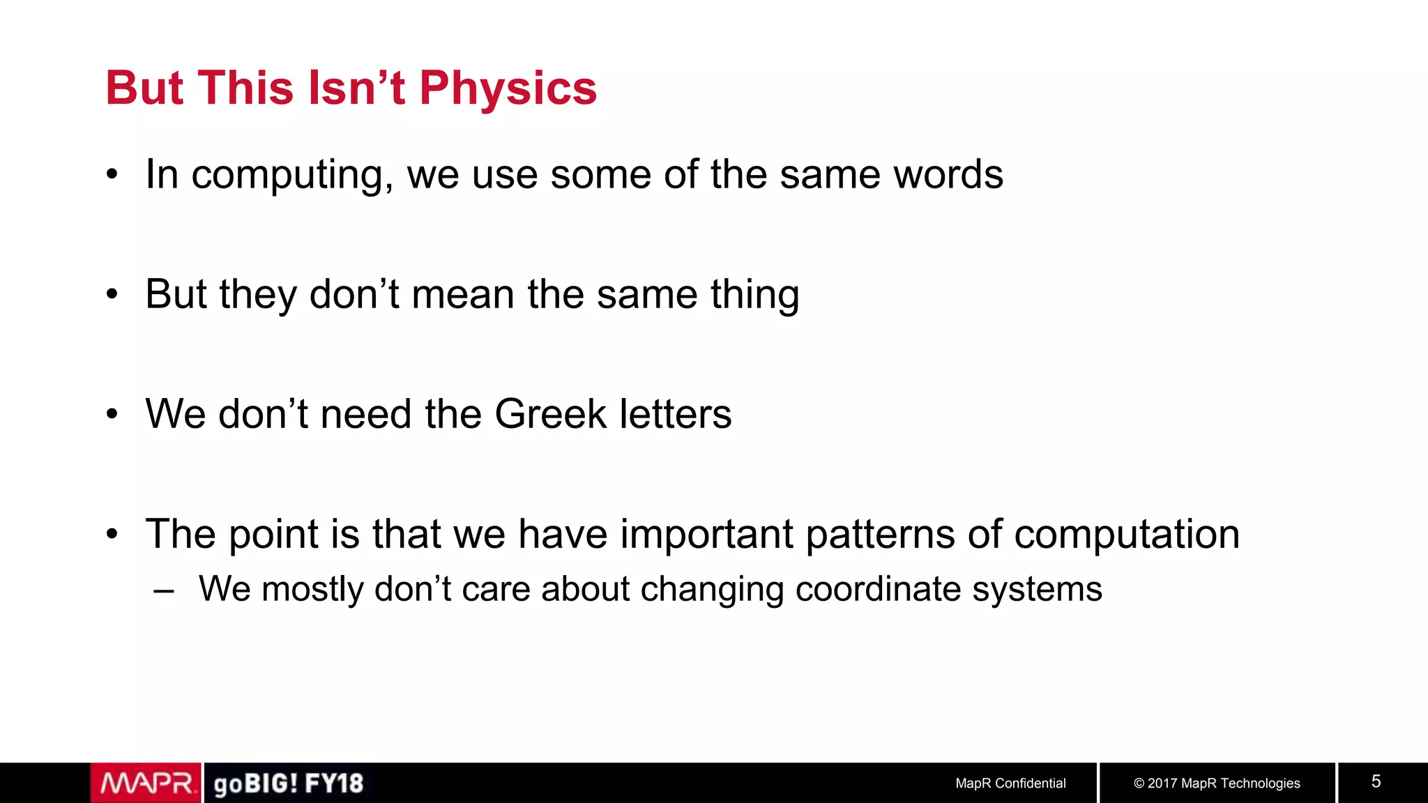 © 2017 MapR TechnologiesMapR Confidential 5
But This Isn’t Physics
• In computing, we use some of the same words
• But they don’t mean the same thing
• We don’t need the Greek letters
• The point is that we have important patterns of computation
– We mostly don’t care about changing coordinate systems
 
