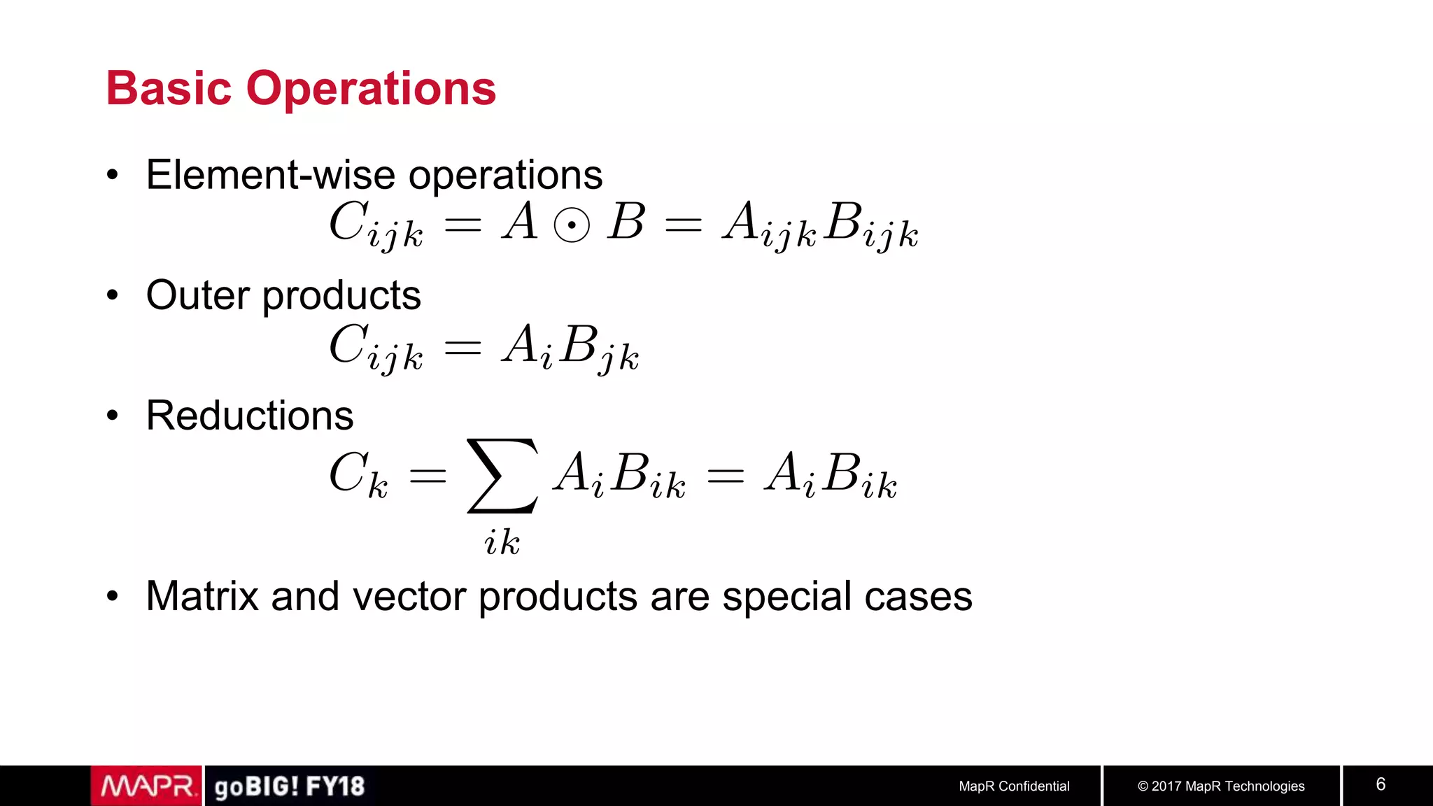 © 2017 MapR TechnologiesMapR Confidential 6
Basic Operations
• Element-wise operations
• Outer products
• Reductions
• Matrix and vector products are special cases
 