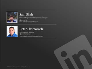 Sam Shah
                          Principal Engineer and Engineering Manager
                          @sam_shah
                          www.linkedin.com/in/shahsam




                          Peter Skomoroch
                          Principal Data Scientist
                          @peteskomoroch
                          www.linkedin.com/in/peterskomoroch




©2012 LinkedIn Corporation. All Rights Reserved.
 