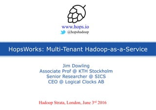 HopsWorks: Multi-Tenant Hadoop-as-a-Service
Jim Dowling
Associate Prof @ KTH Stockholm
Senior Researcher @ SICS
CEO @ Logical Clocks AB
Hadoop Strata, London, June 3rd 2016
www.hops.io
@hopshadoop
 