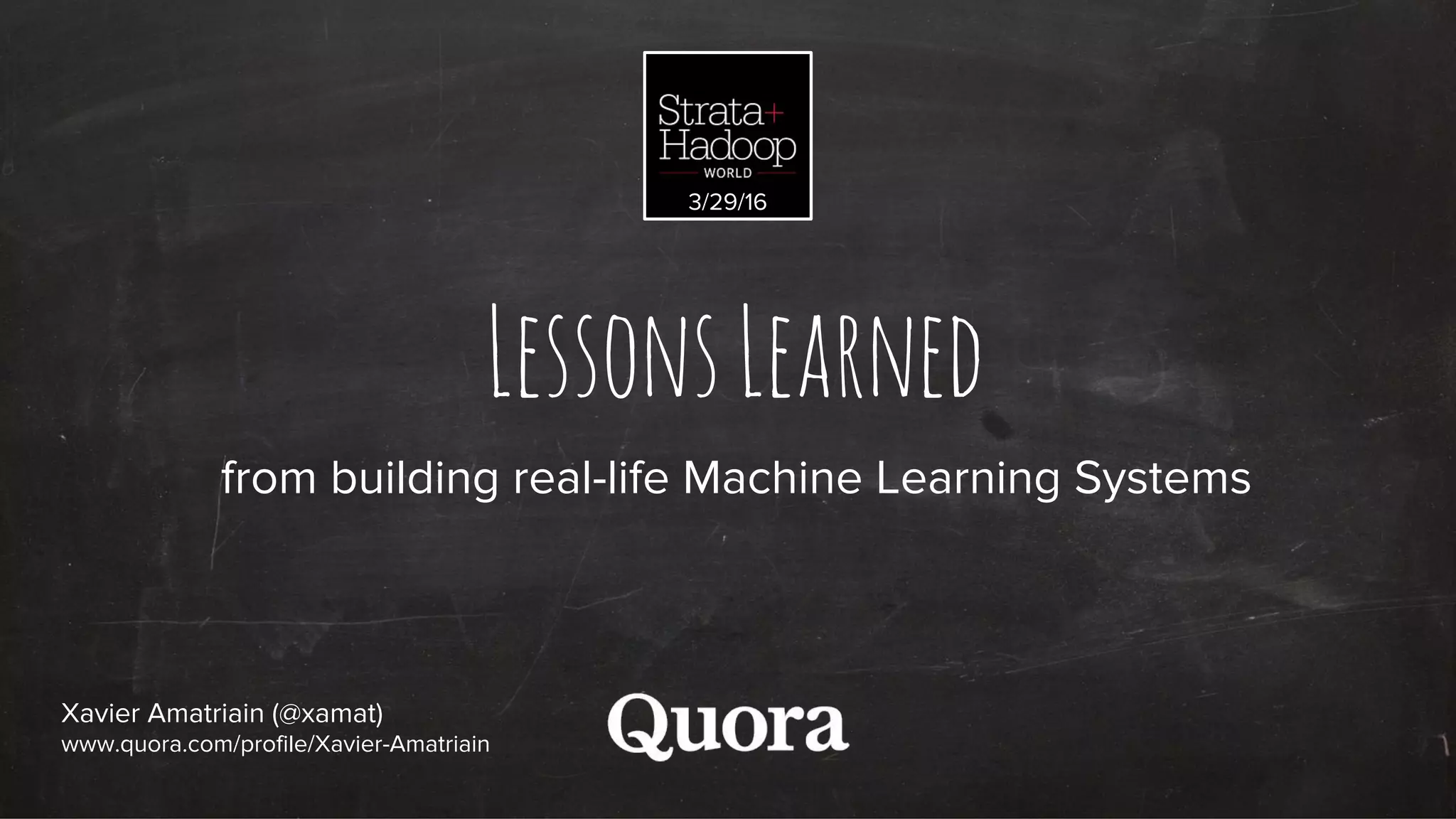 LessonsLearned
from building real-life Machine Learning Systems
Xavier Amatriain (@xamat)
www.quora.com/profile/Xavier-Amatriain
3/29/16
 