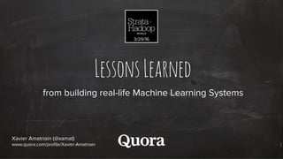 LessonsLearned
from building real-life Machine Learning Systems
Xavier Amatriain (@xamat)
www.quora.com/profile/Xavier-Ama...