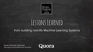 LessonsLearned
from building real-life Machine Learning Systems
Xavier Amatriain (@xamat)
www.quora.com/profile/Xavier-Amatriain
3/29/16
 