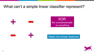 13
What can’t a simple linear classifier represent?
XOR
the counterexample
to everything
Need non-linear features
 
