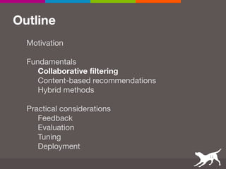 Outline
Motivation 
 
Fundamentals

Collaborative filtering
Content-based recommendations

Hybrid methods

 
Practical considerations

Feedback

Evaluation

Tuning

Deployment
11
 