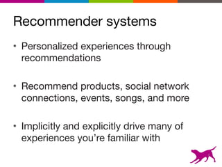 Recommender systems
• Personalized experiences through
recommendations

• Recommend products, social network
connections, events, songs, and more

• Implicitly and explicitly drive many of
experiences you’re familiar with
4
 