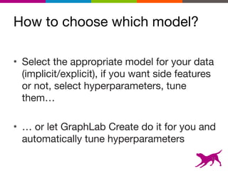 How to choose which model?
• Select the appropriate model for your data
(implicit/explicit), if you want side features
or not, select hyperparameters, tune
them…

• … or let GraphLab Create do it for you and
automatically tune hyperparameters
52
 