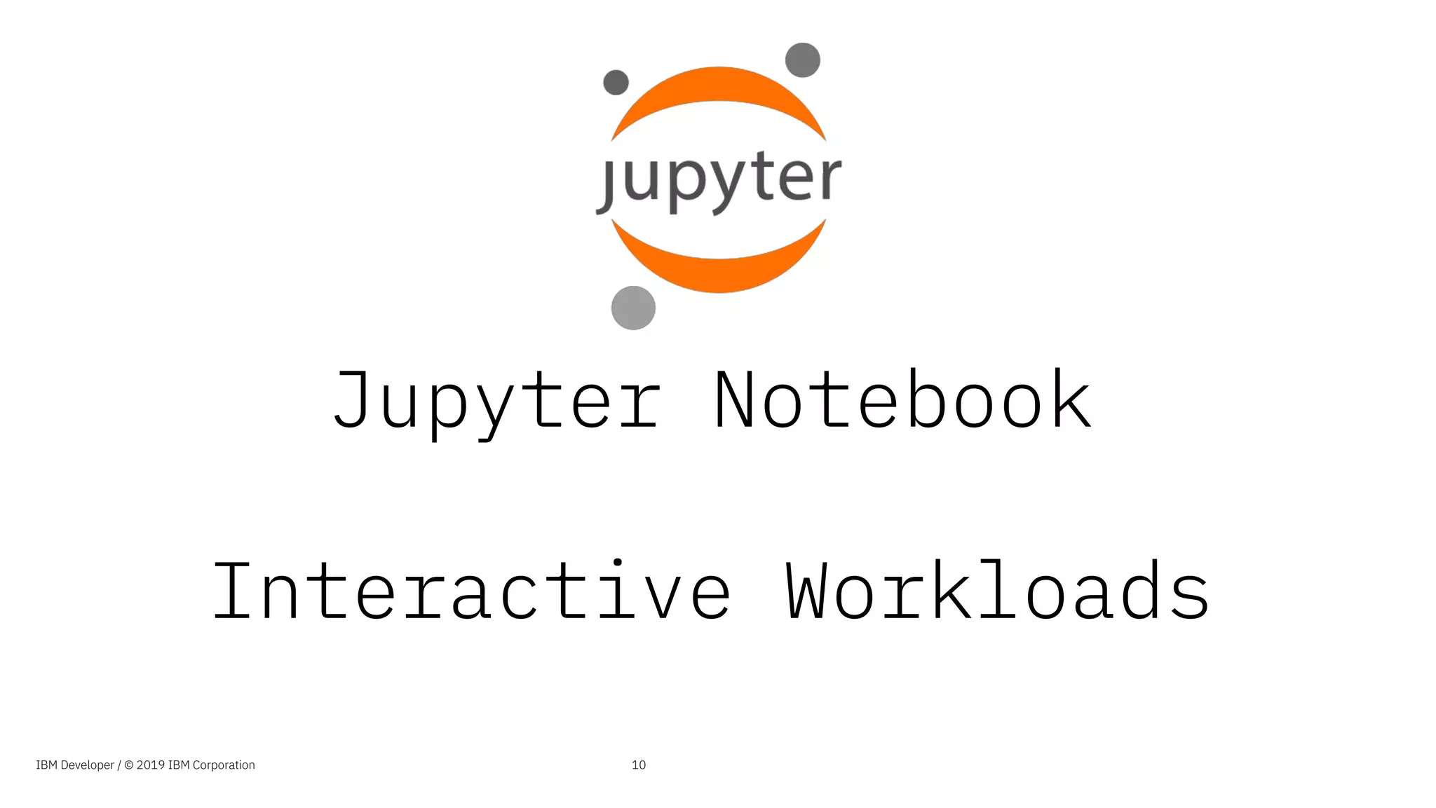 Jupyter Notebook
Interactive Workloads
10IBM Developer / © 2019 IBM Corporation
 