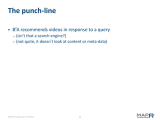 The punch-line


BTA recommends videos in response to a query
–
–

(isn’t that a search engine?)
(not quite, it doesn’t look at content or meta-data)

©MapR Technologies 2013- Confidential

46

 