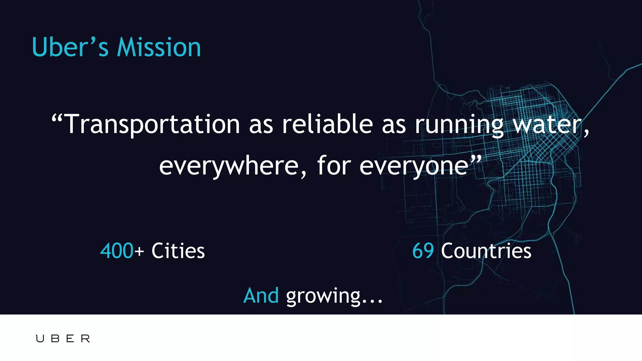 Edit or delete footer text in Master ipsandella doloreium dem isciame ndaestia nessed
quibus aut hiligenet ut ea debisci eturiate poresti vid min core, vercidigent.
Uber’s Mission
“Transportation as reliable as running water,
everywhere, for everyone”
400+ Cities 69 Countries
And growing...
 