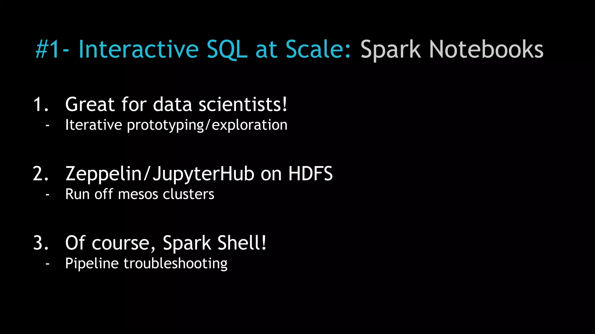 #1- Interactive SQL at Scale: Spark Notebooks
1. Great for data scientists!
- Iterative prototyping/exploration
2. Zeppelin/JupyterHub on HDFS
- Run off mesos clusters
3. Of course, Spark Shell!
- Pipeline troubleshooting
 