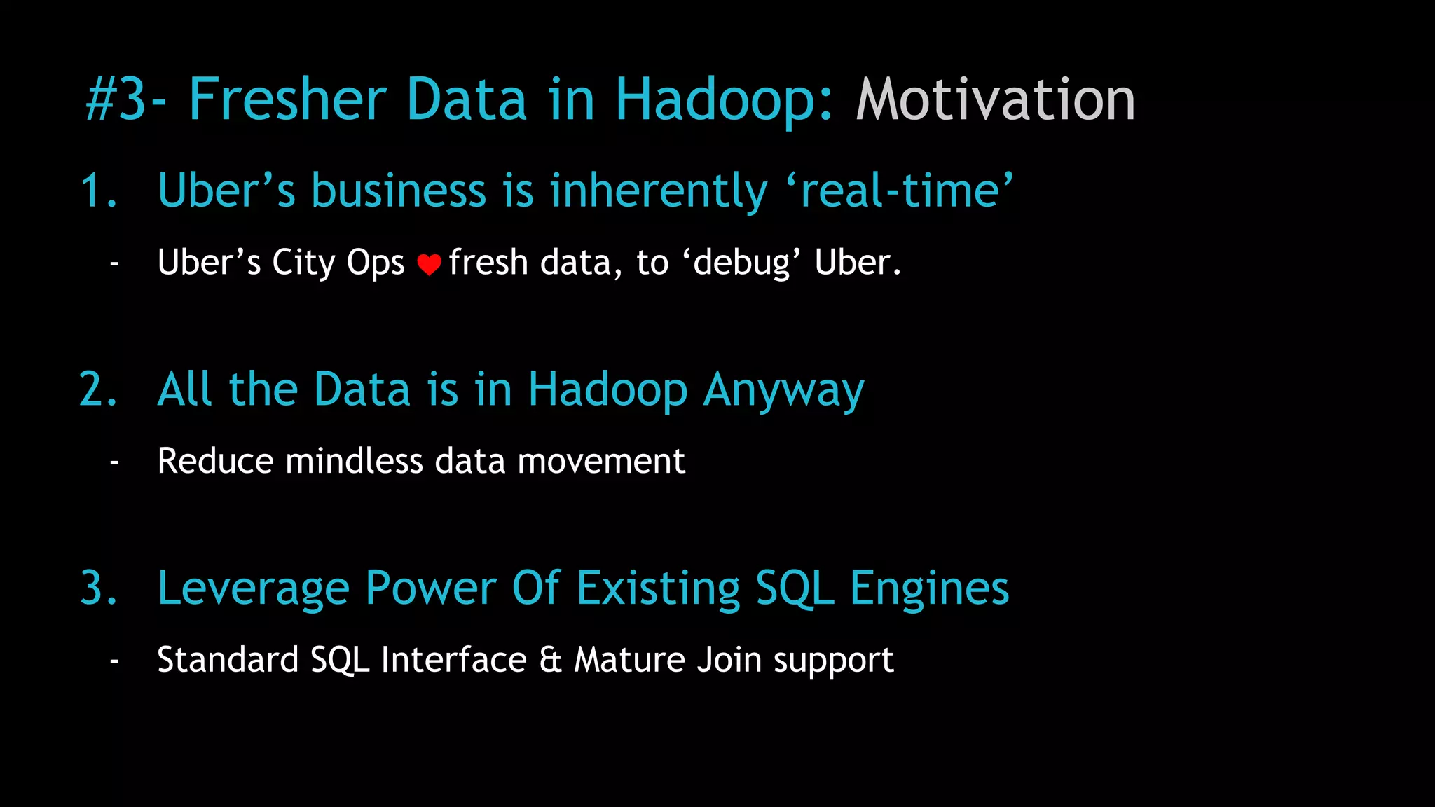 #3- Fresher Data in Hadoop: Motivation
1. Uber’s business is inherently ‘real-time’
- Uber’s City Ops fresh data, to ‘debug’ Uber.
2. All the Data is in Hadoop Anyway
- Reduce mindless data movement
3. Leverage Power Of Existing SQL Engines
- Standard SQL Interface & Mature Join support
 