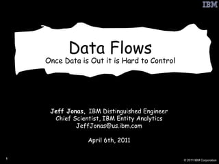 Data Flows Once Data is Out it is Hard to Control Jeff Jonas,  IBM Distinguished Engineer Chief Scientist, IBM Entity Analytics [email_address] April 6th, 2011 
