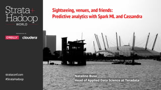 @natbusa | linkedin.com: Natalino Busa
Sightseeing, venues, and friends:
Predictive analytics with Spark ML and Cassandra
Natalino Busa
Head of Applied Data Science at Teradata
 
