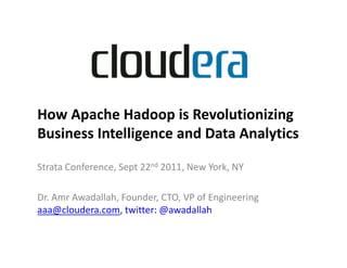 How Apache Hadoop is Revolutionizing
Business Intelligence and Data Analytics

Strata Conference, Sept 22nd 2011, New York, NY

Dr. Amr Awadallah, Founder, CTO, VP of Engineering
aaa@cloudera.com, twitter: @awadallah
 