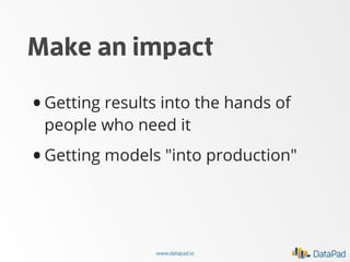 Make an impact

• Getting results into the hands of
people who need it

•

Getting models "into production"

www.datapad.i...