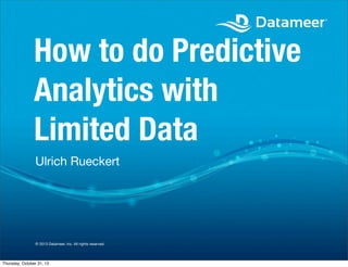 How to do Predictive
Analytics with
Limited Data
Ulrich Rueckert

© 2013 Datameer, Inc. All rights reserved.

Thursday, October 31, 13

 