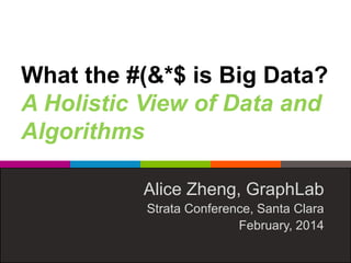 What the #(&*$ is Big Data?
A Holistic View of Data and
Algorithms
Alice Zheng, GraphLab
Strata Conference, Santa Clara
February, 2014
 