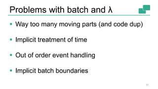 Problems with batch and λ
 Way too many moving parts (and code dup)
 Implicit treatment of time
 Out of order event handling
 Implicit batch boundaries
11
 