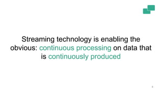 4
Streaming technology is enabling the
obvious: continuous processing on data that
is continuously produced
 