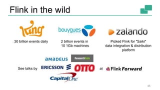 Flink in the wild
45
30 billion events daily 2 billion events in
10 1Gb machines
Picked Flink for "Saiki"
data integration & distribution
platform
See talks by at
 