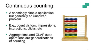 Continuous counting
 A seemingly simple application,
but generally an unsolved
problem
 E.g., count visitors, impressions,
interactions, clicks, etc
 Aggregations and OLAP cube
operations are generalizations
of counting
7
 