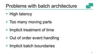 Problems with batch architecture
 High latency
 Too many moving parts
 Implicit treatment of time
 Out of order event handling
 Implicit batch boundaries
9
 