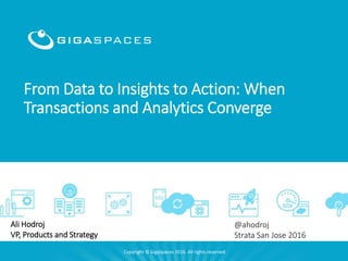From Data to Insights to Action: When
Transactions and Analytics Converge
Copyright © GigaSpaces 2016. All rights reserved.
Ali Hodroj
VP, Products and Strategy
@ahodroj
Strata San Jose 2016
 