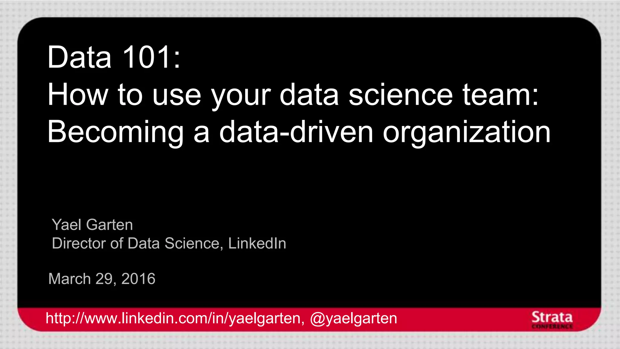 Data 101:
How to use your data science team:
Becoming a data-driven organization
March 29, 2016
Yael Garten
Director of Data Science, LinkedIn
http://www.linkedin.com/in/yaelgarten, @yaelgarten
 