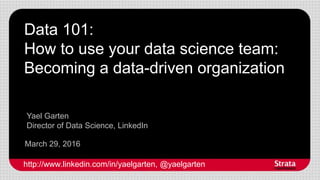 Data 101:
How to use your data science team:
Becoming a data-driven organization
March 29, 2016
Yael Garten
Director of Data Science, LinkedIn
http://www.linkedin.com/in/yaelgarten, @yaelgarten
 